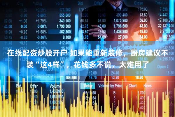 在线配资炒股开户 如果能重新装修，厨房建议不装“这4样”，花钱多不说，太难用了