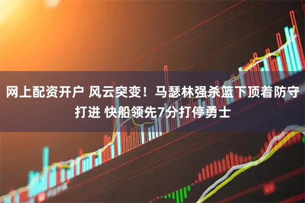 网上配资开户 风云突变！马瑟林强杀篮下顶着防守打进 快船领先7分打停勇士