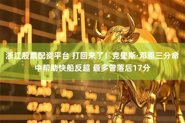 浙江股票配资平台 打回来了！克里斯·邓恩三分命中帮助快船反超 最多曾落后17分