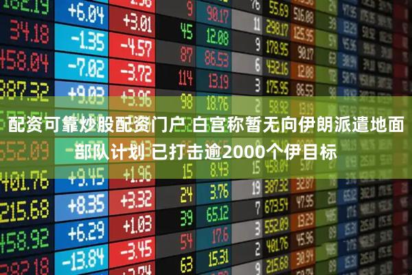 配资可靠炒股配资门户 白宫称暂无向伊朗派遣地面部队计划 已打击逾2000个伊目标