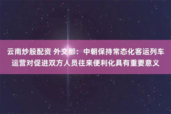 云南炒股配资 外交部：中朝保持常态化客运列车运营对促进双方人员往来便利化具有重要意义