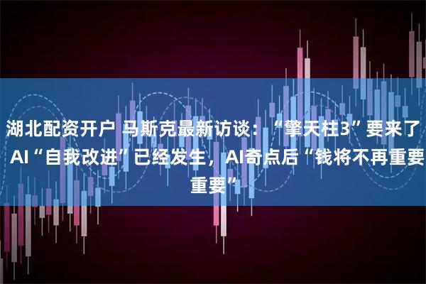 湖北配资开户 马斯克最新访谈：“擎天柱3”要来了，AI“自我改进”已经发生，AI奇点后“钱将不再重要”