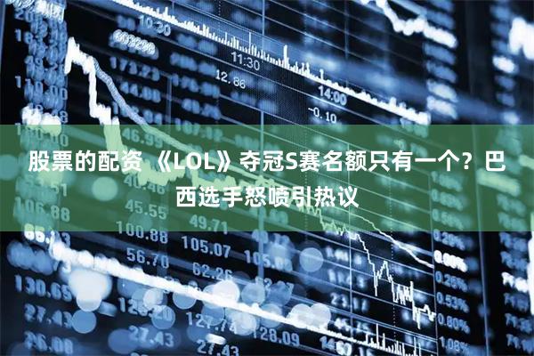 股票的配资 《LOL》夺冠S赛名额只有一个？巴西选手怒喷引热议