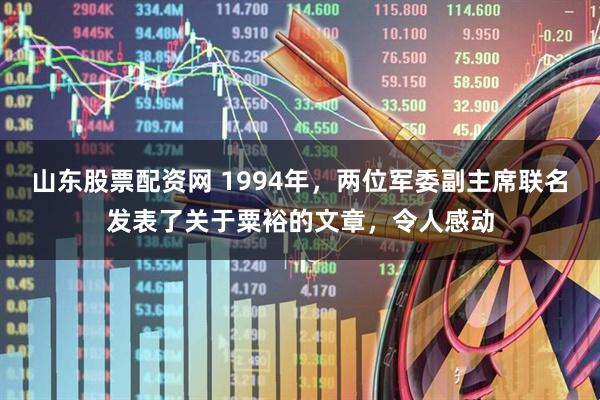 山东股票配资网 1994年，两位军委副主席联名发表了关于粟裕的文章，令人感动