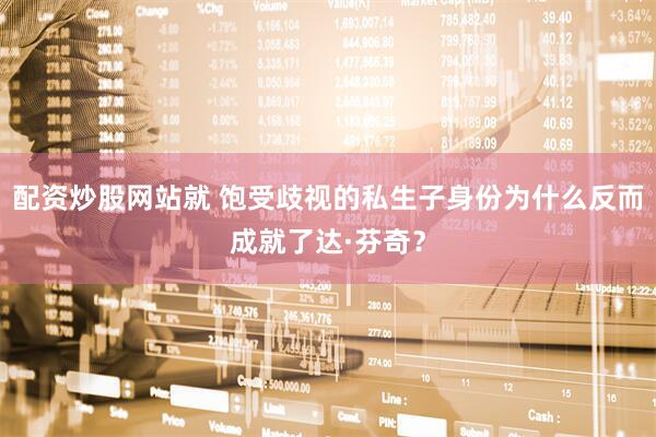 配资炒股网站就 饱受歧视的私生子身份为什么反而成就了达·芬奇？
