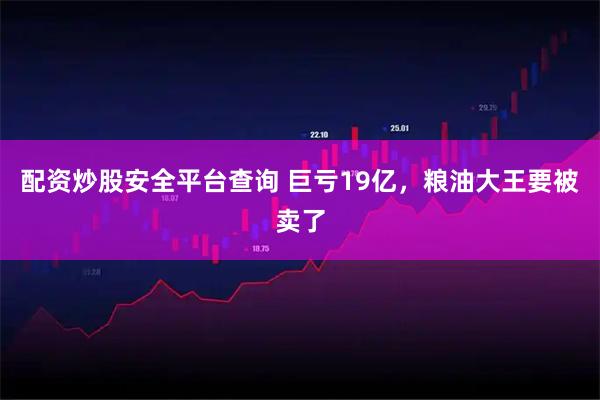 配资炒股安全平台查询 巨亏19亿，粮油大王要被卖了