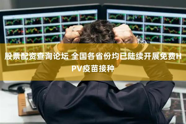 股票配资查询论坛 全国各省份均已陆续开展免费HPV疫苗接种
