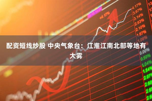 配资短线炒股 中央气象台：江淮江南北部等地有大雾