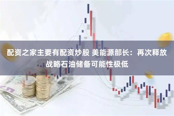 配资之家主要有配资炒股 美能源部长：再次释放战略石油储备可能性极低