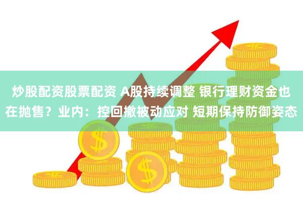炒股配资股票配资 A股持续调整 银行理财资金也在抛售？业内：控回撤被动应对 短期保持防御姿态