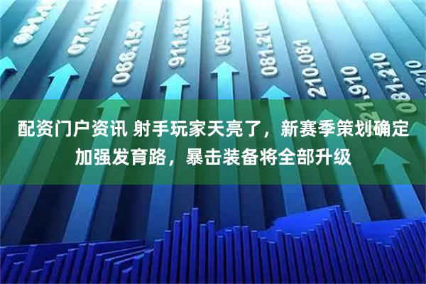 配资门户资讯 射手玩家天亮了，新赛季策划确定加强发育路，暴击装备将全部升级