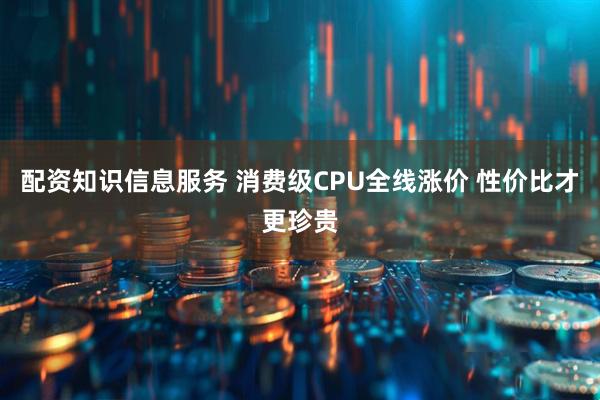 配资知识信息服务 消费级CPU全线涨价 性价比才更珍贵