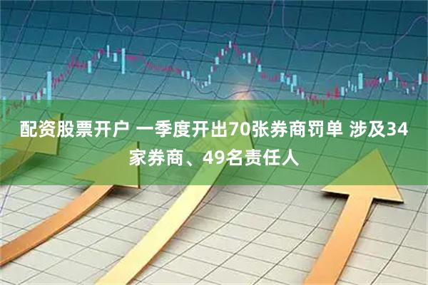 配资股票开户 一季度开出70张券商罚单 涉及34家券商、49名责任人