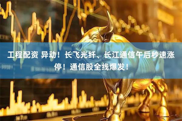 工程配资 异动！长飞光纤、长江通信午后秒速涨停！通信股全线爆发！
