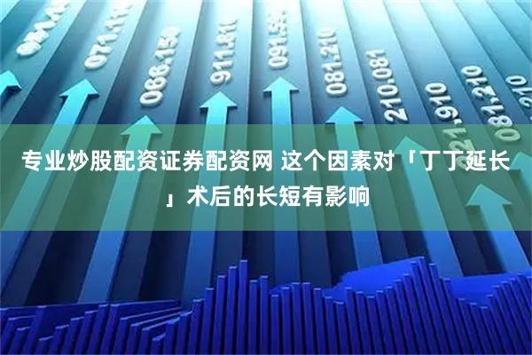 专业炒股配资证券配资网 这个因素对「丁丁延长」术后的长短有影响