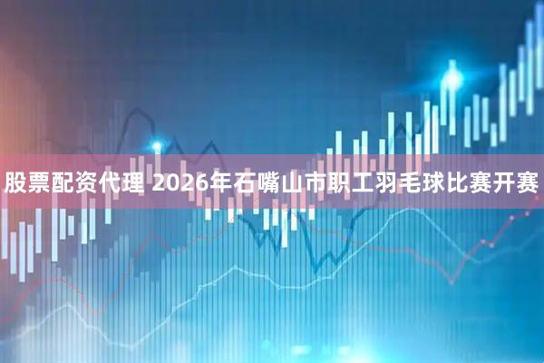 股票配资代理 2026年石嘴山市职工羽毛球比赛开赛