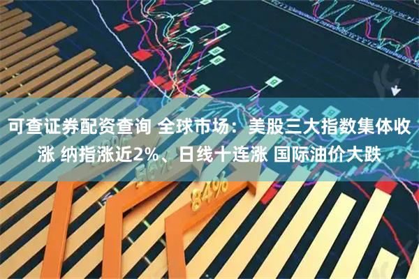 可查证券配资查询 全球市场：美股三大指数集体收涨 纳指涨近2%、日线十连涨 国际油价大跌