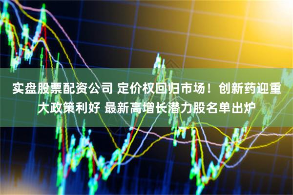 实盘股票配资公司 定价权回归市场！创新药迎重大政策利好 最新高增长潜力股名单出炉