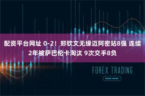 配资平台网址 0-2！郑钦文无缘迈阿密站8强 连续2年被萨巴伦卡淘汰 9次交手8负