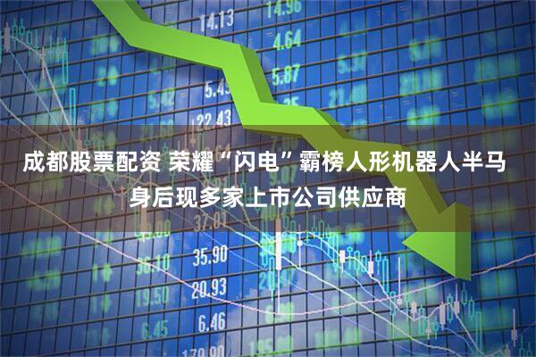 成都股票配资 荣耀“闪电”霸榜人形机器人半马 身后现多家上市公司供应商