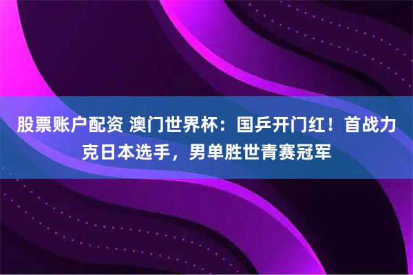 股票账户配资 澳门世界杯：国乒开门红！首战力克日本选手，男单胜世青赛冠军