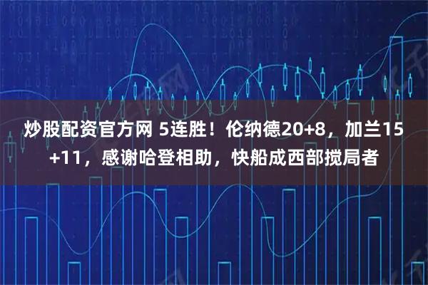 炒股配资官方网 5连胜！伦纳德20+8，加兰15+11，感谢哈登相助，快船成西部搅局者
