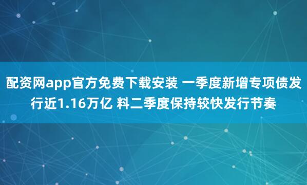 配资网app官方免费下载安装 一季度新增专项债发行近1.16万亿 料二季度保持较快发行节奏
