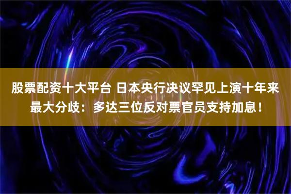 股票配资十大平台 日本央行决议罕见上演十年来最大分歧：多达三位反对票官员支持加息！