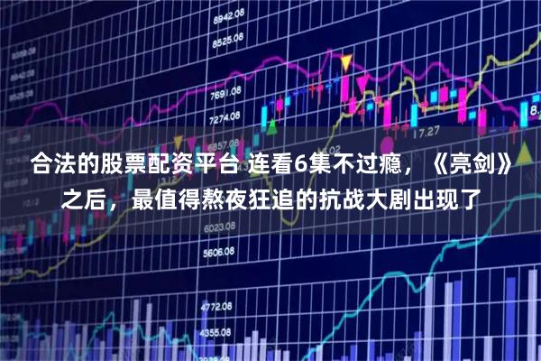 合法的股票配资平台 连看6集不过瘾，《亮剑》之后，最值得熬夜狂追的抗战大剧出现了