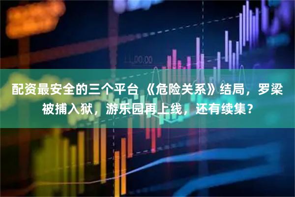 配资最安全的三个平台 《危险关系》结局，罗梁被捕入狱，游乐园再上线，还有续集？