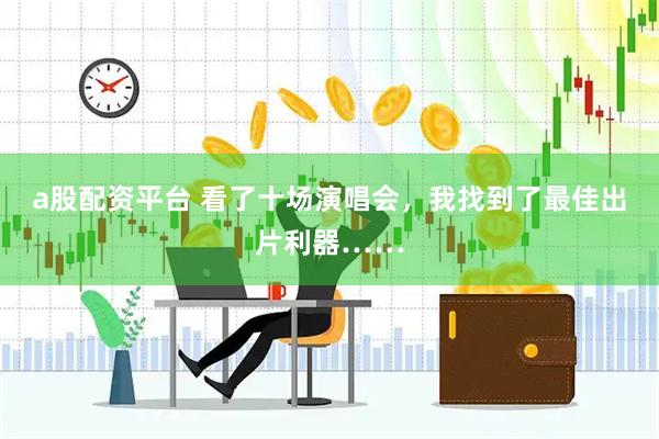 a股配资平台 看了十场演唱会，我找到了最佳出片利器……