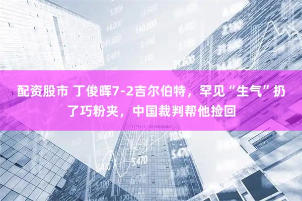 配资股市 丁俊晖7-2吉尔伯特，罕见“生气”扔了巧粉夹，中国裁判帮他捡回