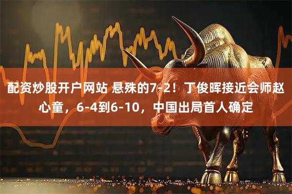 配资炒股开户网站 悬殊的7-2！丁俊晖接近会师赵心童，6-4到6-10，中国出局首人确定