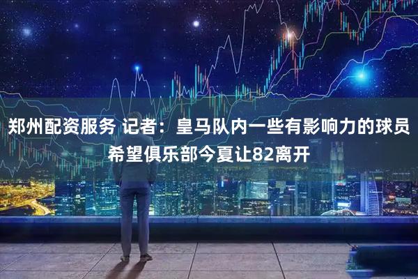 郑州配资服务 记者：皇马队内一些有影响力的球员希望俱乐部今夏让82离开