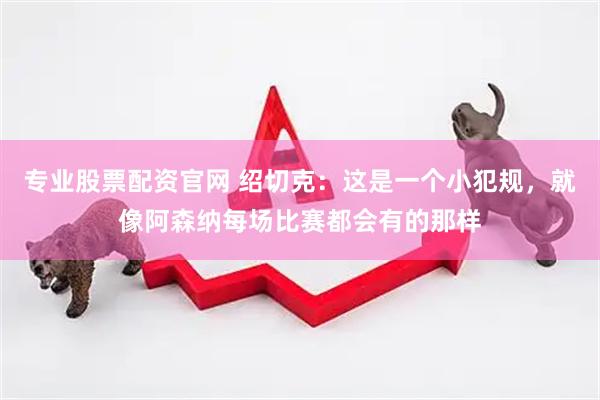专业股票配资官网 绍切克：这是一个小犯规，就像阿森纳每场比赛都会有的那样