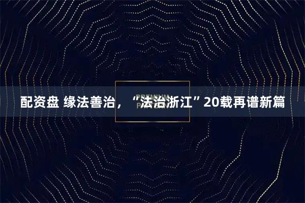 配资盘 缘法善治，“法治浙江”20载再谱新篇