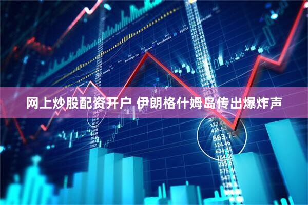 网上炒股配资开户 伊朗格什姆岛传出爆炸声