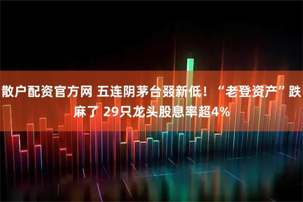 散户配资官方网 五连阴茅台叕新低！“老登资产”跌麻了 29只龙头股息率超4%