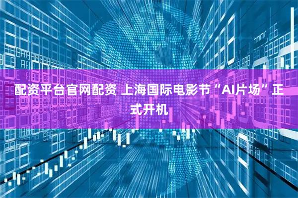 配资平台官网配资 上海国际电影节“AI片场”正式开机