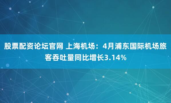 股票配资论坛官网 上海机场：4月浦东国际机场旅客吞吐量同比增长3.14%