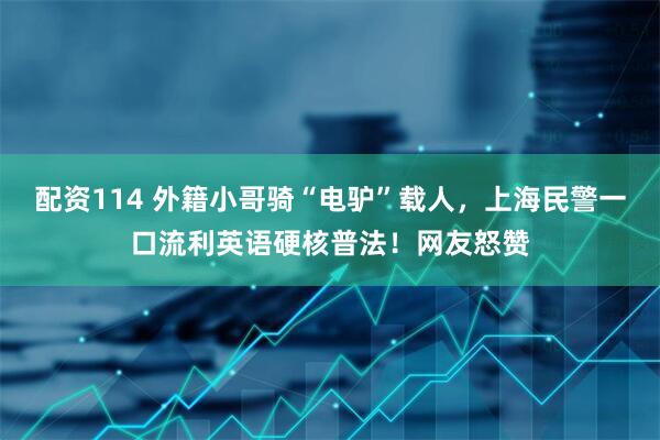 配资114 外籍小哥骑“电驴”载人，上海民警一口流利英语硬核普法！网友怒赞