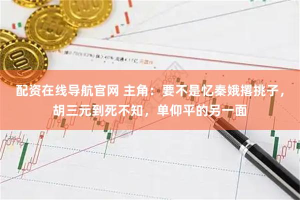 配资在线导航官网 主角：要不是忆秦娥撂挑子，胡三元到死不知，单仰平的另一面