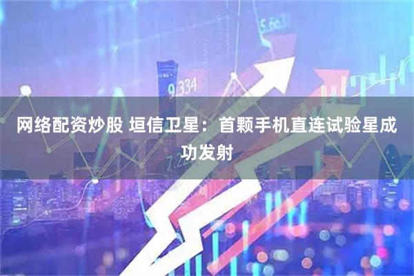 网络配资炒股 垣信卫星：首颗手机直连试验星成功发射