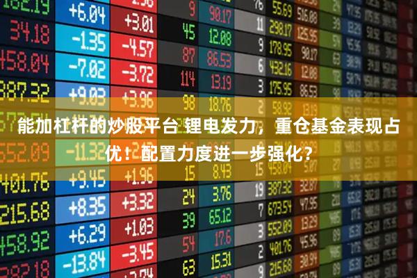 能加杠杆的炒股平台 锂电发力，重仓基金表现占优！配置力度进一步强化？