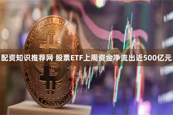 配资知识推荐网 股票ETF上周资金净流出近500亿元