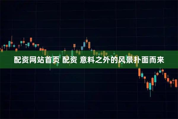 配资网站首页 配资 意料之外的风景扑面而来