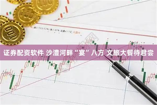 证券配资软件 沙澧河畔“宴”八方 文旅大餐待君尝