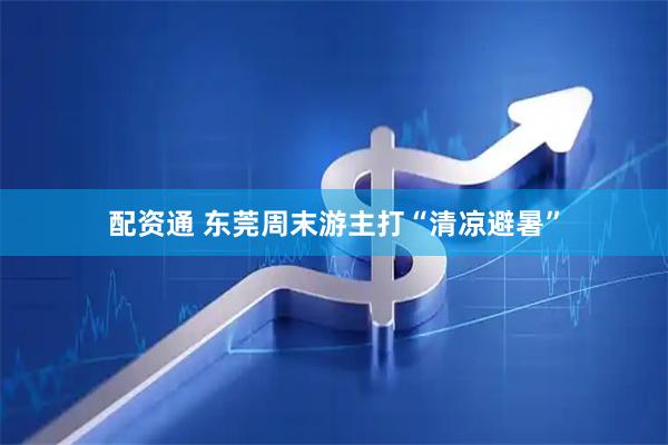 配资通 东莞周末游主打“清凉避暑”