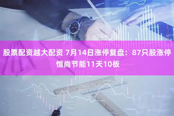 股票配资越大配资 7月14日涨停复盘：87只股涨停 恒尚节能11天10板
