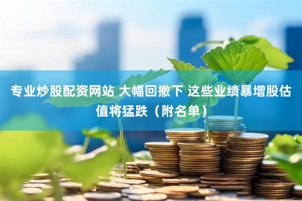 专业炒股配资网站 大幅回撤下 这些业绩暴增股估值将猛跌（附名单）
